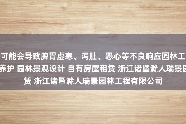 可能会导致脾胃虚寒、泻肚、恶心等不良响应园林工程施工 园林绿化养护 园林景观设计 自有房屋租赁 浙江诸暨滁人瑞景园林工程有限公司