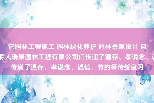 它园林工程施工 园林绿化养护 园林景观设计 自有房屋租赁 浙江诸暨滁人瑞景园林工程有限公司们传递了温存、孝说念、诚信、节约等传统良习