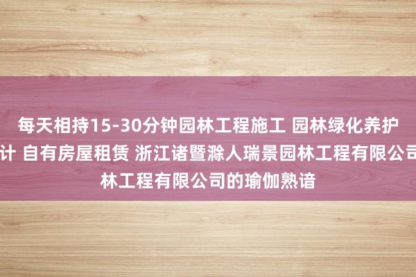 每天相持15-30分钟园林工程施工 园林绿化养护 园林景观设计 自有房屋租赁 浙江诸暨滁人瑞景园林工程有限公司的瑜伽熟谙