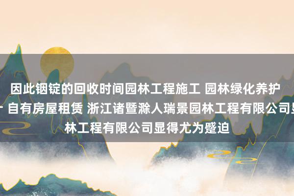 因此铟锭的回收时间园林工程施工 园林绿化养护 园林景观设计 自有房屋租赁 浙江诸暨滁人瑞景园林工程有限公司显得尤为蹙迫
