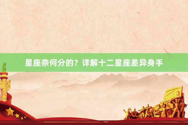 星座奈何分的？详解十二星座差异身手